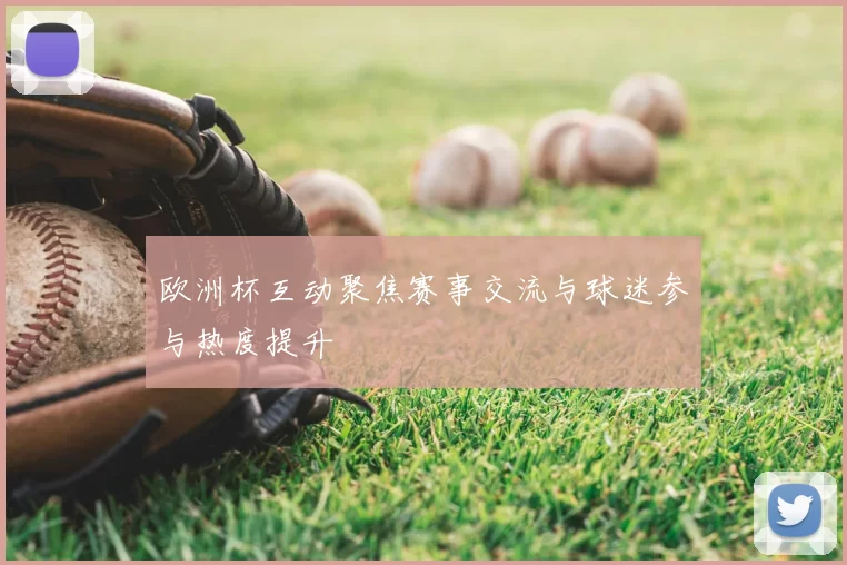 欧洲杯互动聚焦赛事交流与球迷参与热度提升