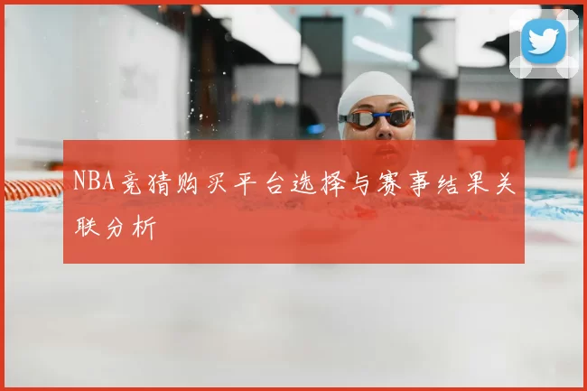 NBA竞猜购买平台选择与赛事结果关联分析
