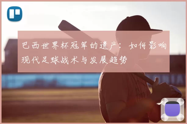 巴西世界杯冠军的遗产：如何影响现代足球战术与发展趋势