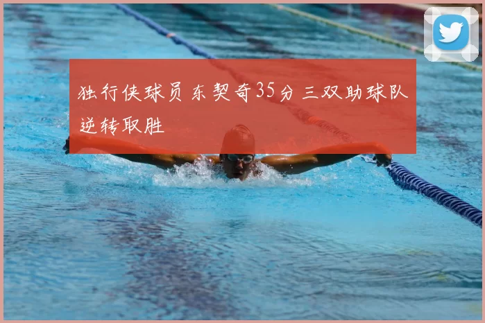 独行侠球员东契奇35分三双助球队逆转取胜