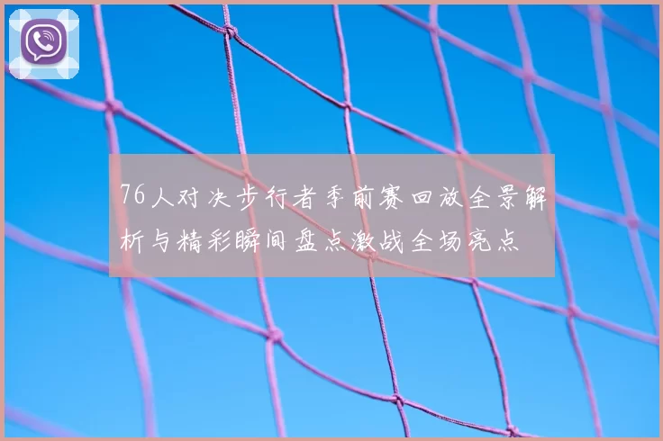 76人对决步行者季前赛回放全景解析与精彩瞬间盘点激战全场亮点