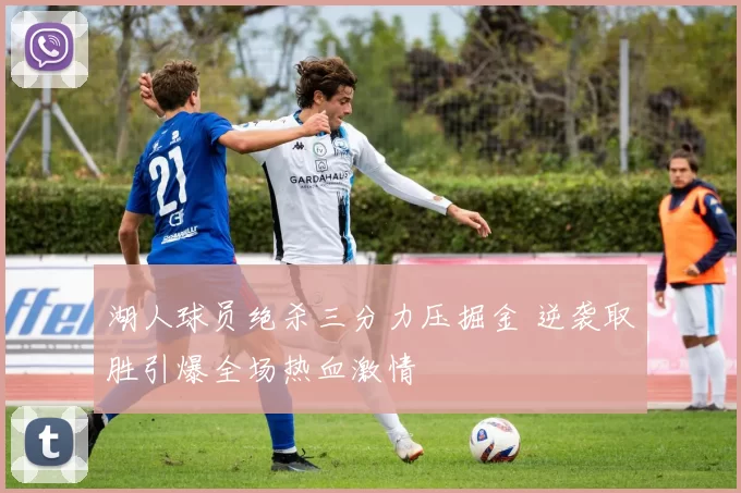 湖人球员绝杀三分力压掘金 逆袭取胜引爆全场热血激情