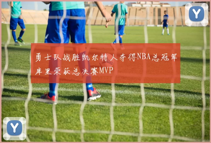 勇士队战胜凯尔特人夺得NBA总冠军库里荣获总决赛MVP