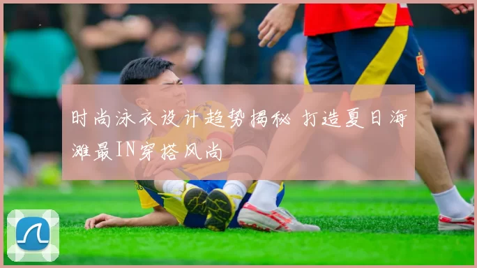 时尚泳衣设计趋势揭秘 打造夏日海滩最IN穿搭风尚