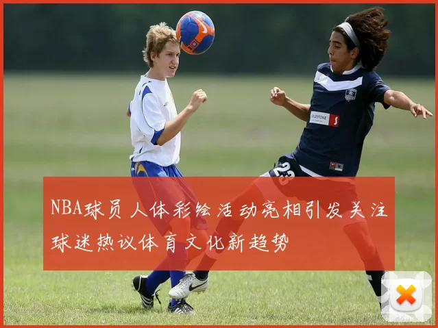 NBA球员人体彩绘活动亮相引发关注球迷热议体育文化新趋势