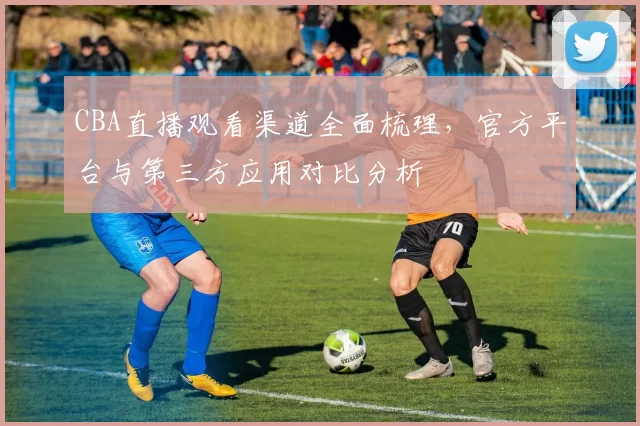 CBA直播观看渠道全面梳理，官方平台与第三方应用对比分析