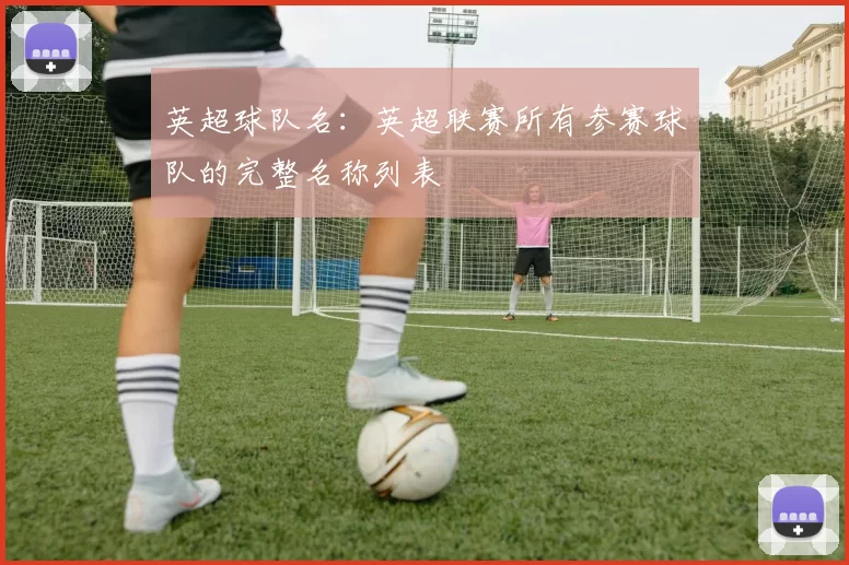 英超球队名:英超联赛所有参赛球队的完整名称列表