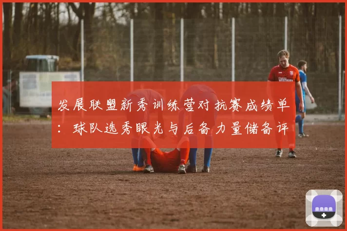 发展联盟新秀训练营对抗赛成绩单：球队选秀眼光与后备力量储备评估