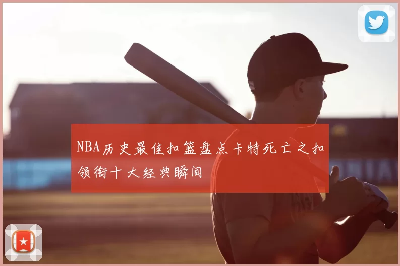 NBA历史最佳扣篮盘点卡特死亡之扣领衔十大经典瞬间