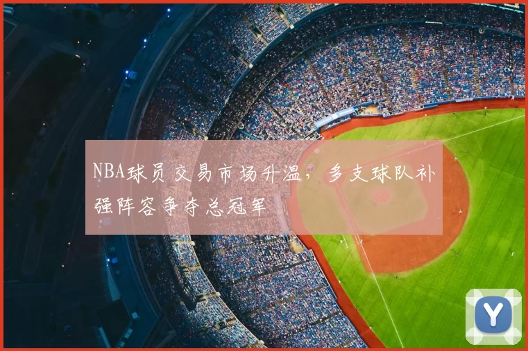NBA球员交易市场升温，多支球队补强阵容争夺总冠军