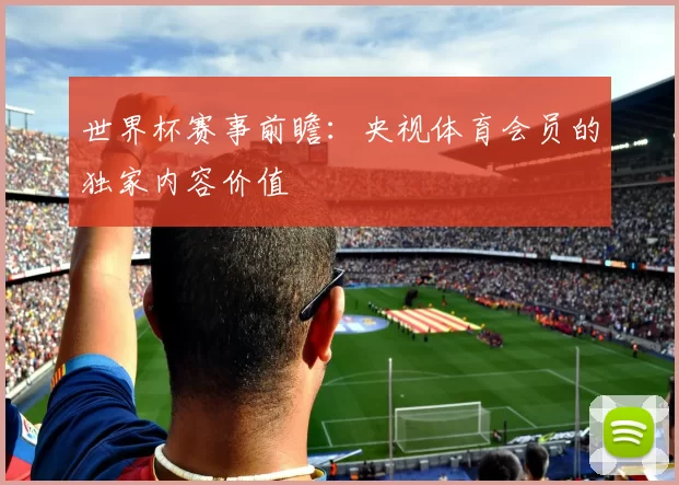 世界杯赛事前瞻：央视体育会员的独家内容价值