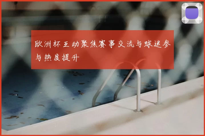欧洲杯互动聚焦赛事交流与球迷参与热度提升
