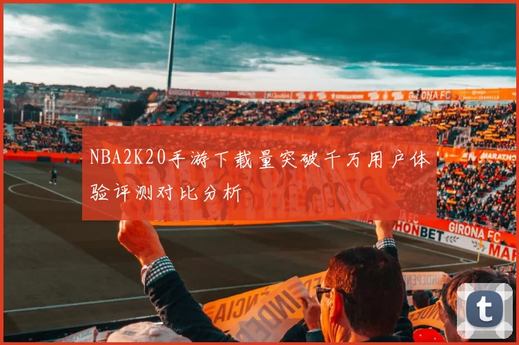 NBA2K20手游下载量突破千万用户体验评测对比分析