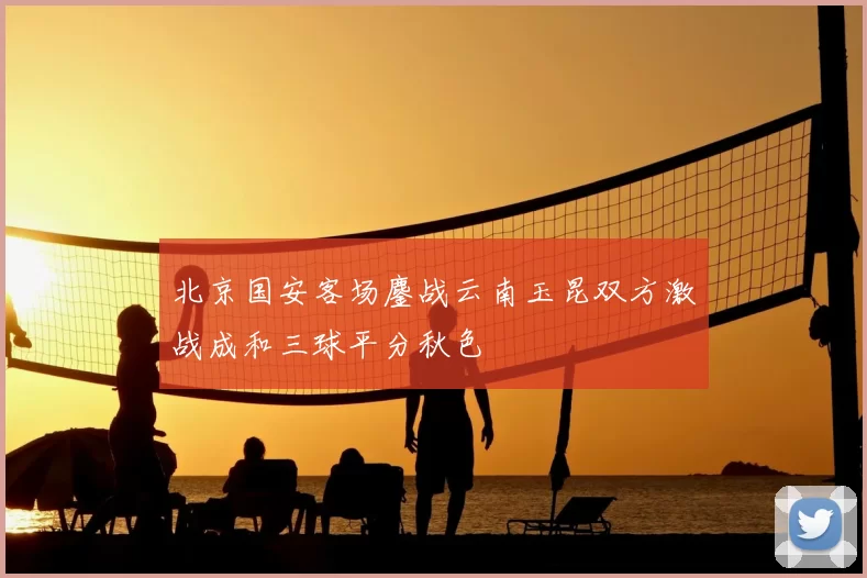 北京国安客场鏖战云南玉昆双方激战成和三球平分秋色