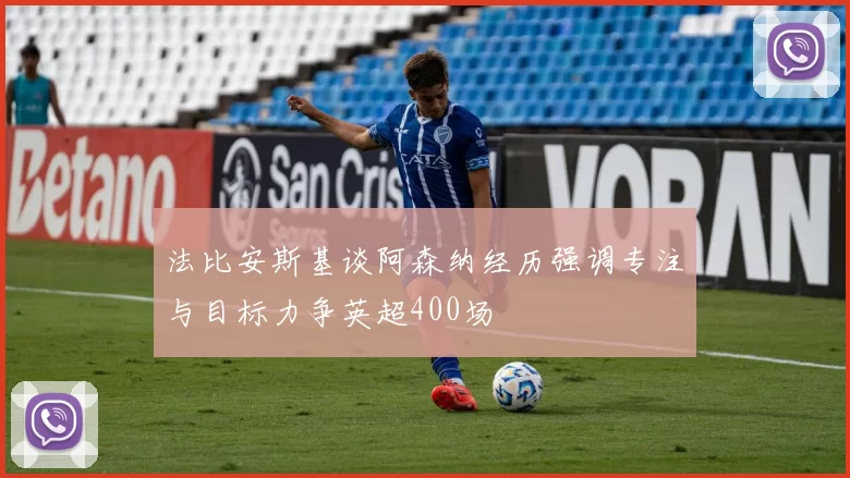 法比安斯基谈阿森纳经历强调专注与目标力争英超400场