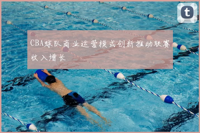 CBA球队商业运营模式创新推动联赛收入增长