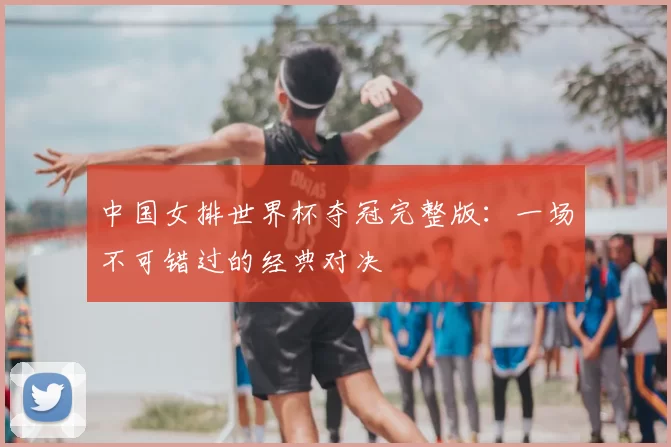 中国女排世界杯夺冠完整版：一场不可错过的经典对决