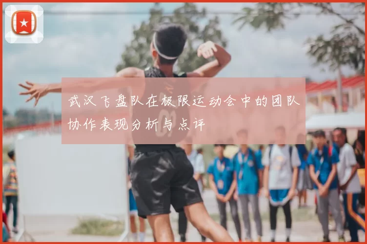 武汉飞盘队在极限运动会中的团队协作表现分析与点评