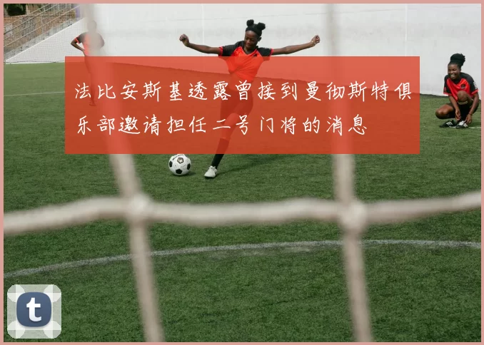 法比安斯基透露曾接到曼彻斯特俱乐部邀请担任二号门将的消息