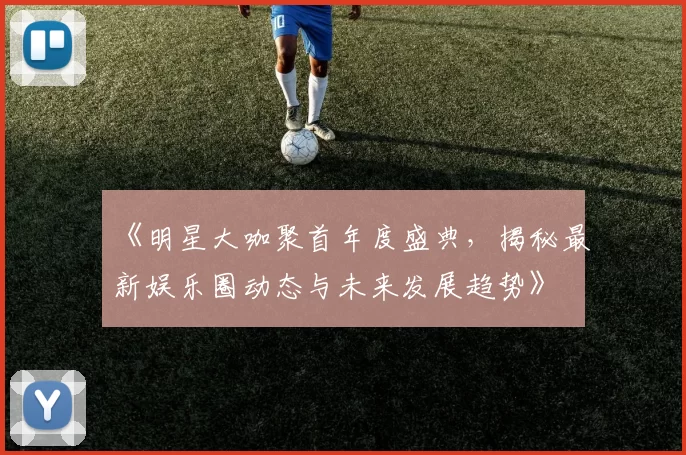 《明星大咖聚首年度盛典,揭秘最新娱乐圈动态与未来发展趋势》