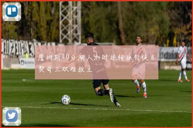 詹姆斯40分湖人加时逆转独行侠东契奇三双难救主