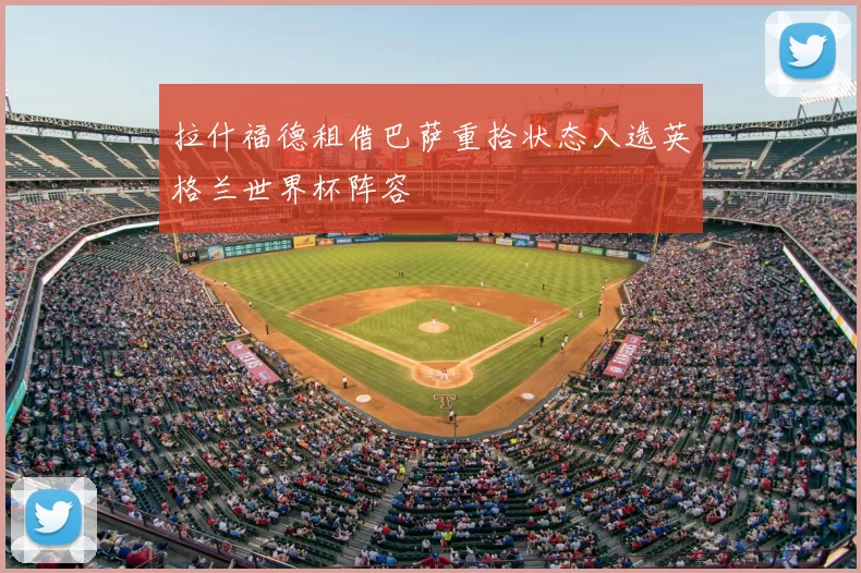 拉什福德租借巴萨重拾状态入选英格兰世界杯阵容