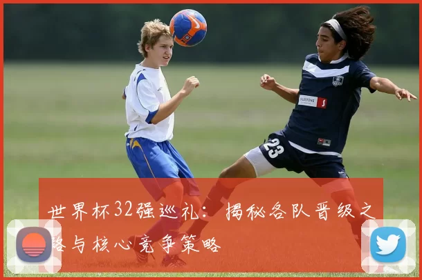 世界杯32强巡礼：揭秘各队晋级之路与核心竞争策略