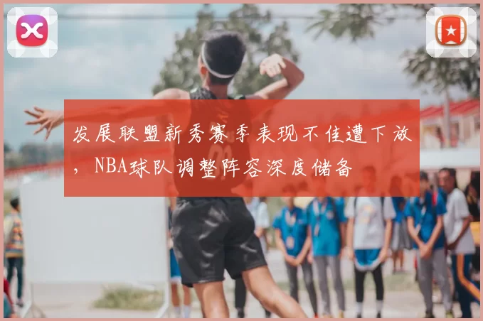 发展联盟新秀赛季表现不佳遭下放，NBA球队调整阵容深度储备