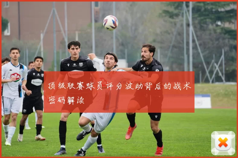 顶级联赛球员评分波动背后的战术密码解读