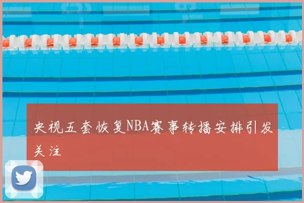央视五套恢复NBA赛事转播安排引发关注