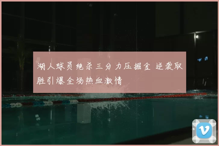 湖人球员绝杀三分力压掘金 逆袭取胜引爆全场热血激情