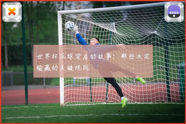 世界杯压球背后的故事:那些决定输赢的关键规则