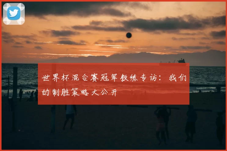 世界杯混合赛冠军教练专访：我们的制胜策略大公开