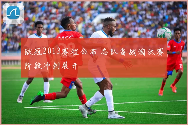 欧冠2013赛程公布 各队备战淘汰赛阶段冲刺展开