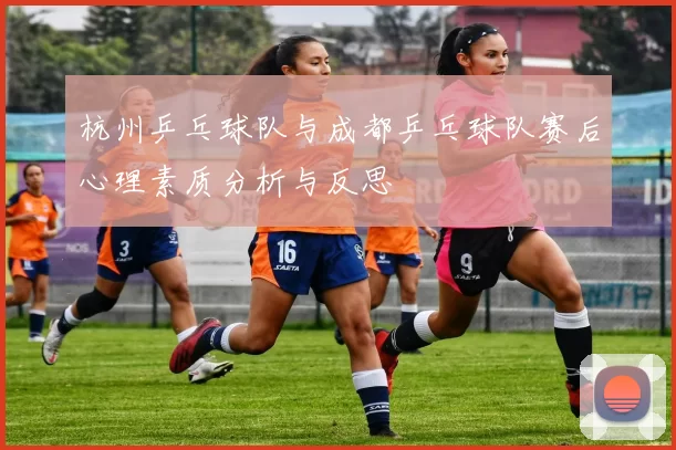 杭州乒乓球队与成都乒乓球队赛后心理素质分析与反思