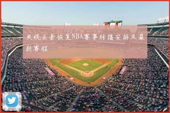 央视五套恢复NBA赛事转播安排及最新赛程