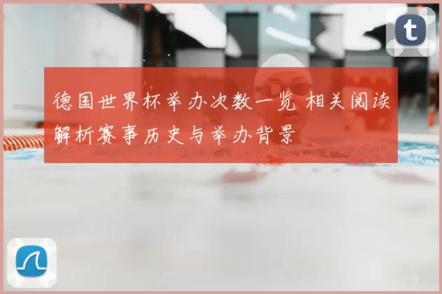 德国世界杯举办次数一览 相关阅读解析赛事历史与举办背景