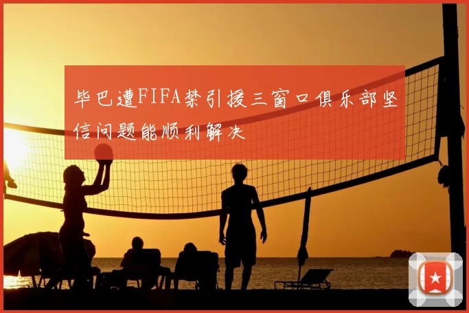 毕巴遭FIFA禁引援三窗口俱乐部坚信问题能顺利解决