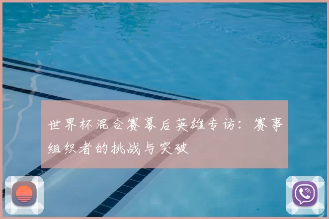 世界杯混合赛幕后英雄专访：赛事组织者的挑战与突破