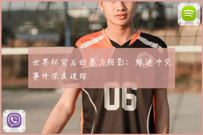 世界杯背后的暴力阴影：球迷冲突事件深度追踪