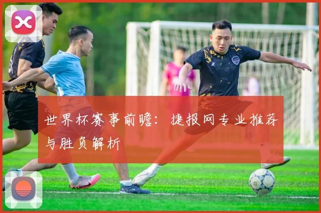 世界杯赛事前瞻:捷报网专业推荐与胜负解析