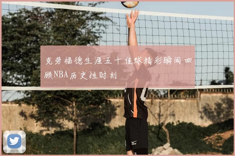 克劳福德生涯五十佳球精彩瞬间回顾NBA历史性时刻