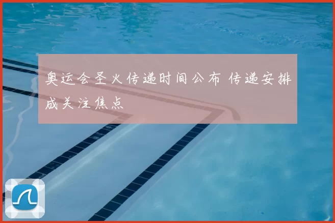 奥运会圣火传递时间公布 传递安排成关注焦点