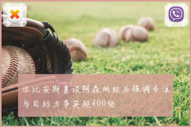 法比安斯基谈阿森纳经历强调专注与目标力争英超400场