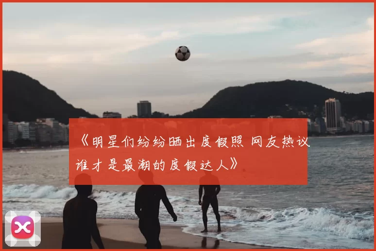 《明星们纷纷晒出度假照 网友热议谁才是最潮的度假达人》