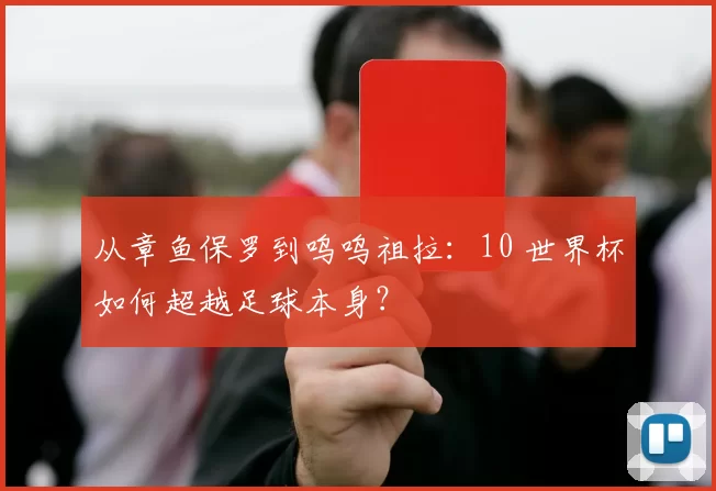从章鱼保罗到呜呜祖拉：10 世界杯如何超越足球本身？