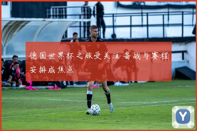德国世界杯之旅受关注 备战与赛程安排成焦点