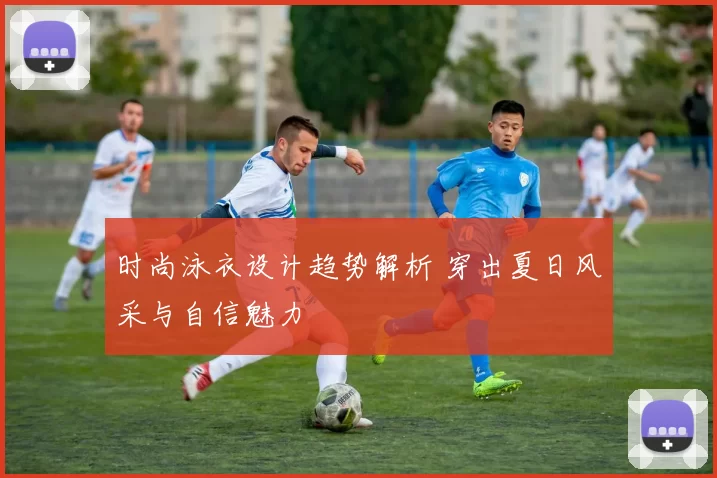时尚泳衣设计趋势解析 穿出夏日风采与自信魅力
