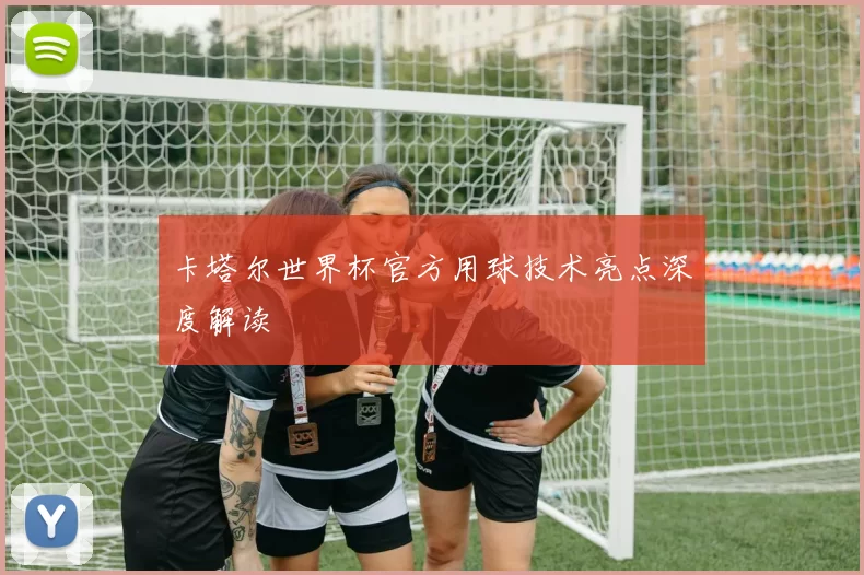 卡塔尔世界杯官方用球技术亮点深度解读