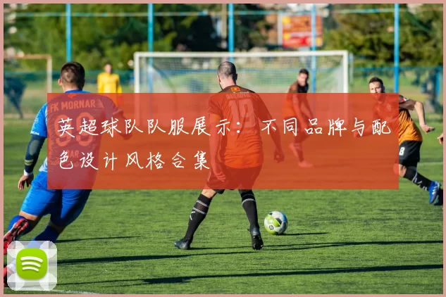 英超球队队服展示:不同品牌与配色设计风格合集